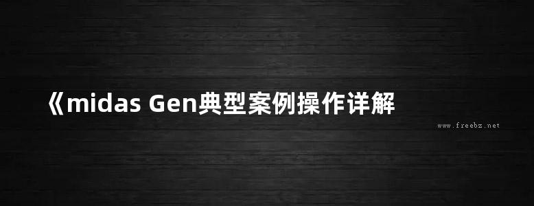 《midas Gen典型案例操作详解》唐晓东、陈辉、郭文达 土木工程软件应用实操培训系列教材